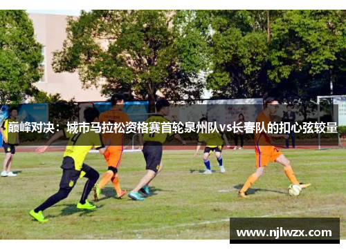 巅峰对决：城市马拉松资格赛首轮泉州队vs长春队的扣心弦较量