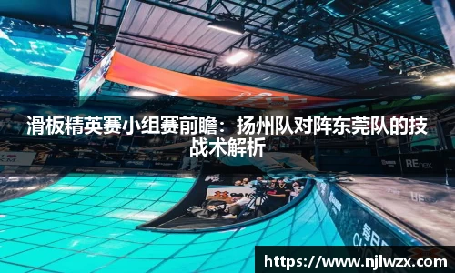 滑板精英赛小组赛前瞻：扬州队对阵东莞队的技战术解析
