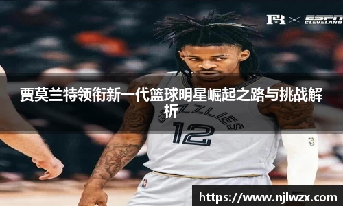 贾莫兰特领衔新一代篮球明星崛起之路与挑战解析